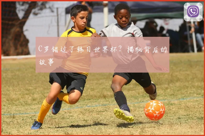 C罗错过了韩日世界杯?揭秘背后的故事