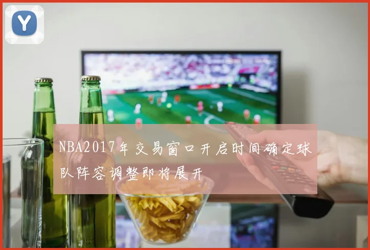 NBA2017年交易窗口开启时间确定球队阵容调整即将展开