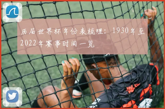 历届世界杯年份表梳理：1930年至2022年赛事时间一览