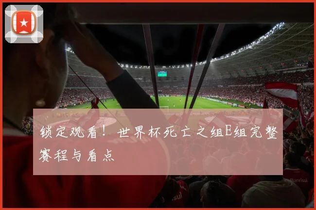 锁定观看！世界杯死亡之组E组完整赛程与看点
