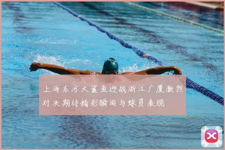 上海东方大鲨鱼迎战浙江广厦激烈对决期待精彩瞬间与球员表现