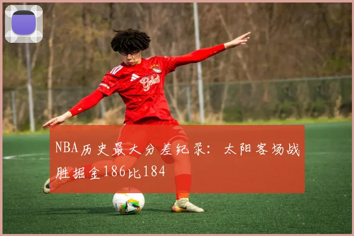 NBA历史最大分差纪录：太阳客场战胜掘金186比184