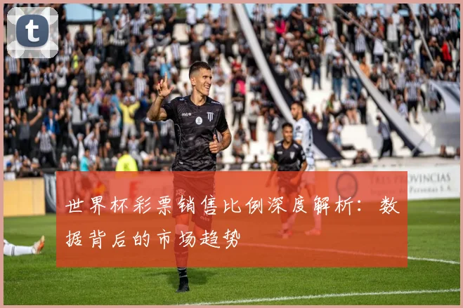 世界杯彩票销售比例深度解析：数据背后的市场趋势