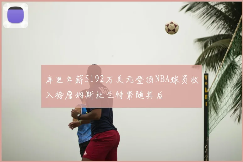 库里年薪5192万美元登顶NBA球员收入榜詹姆斯杜兰特紧随其后