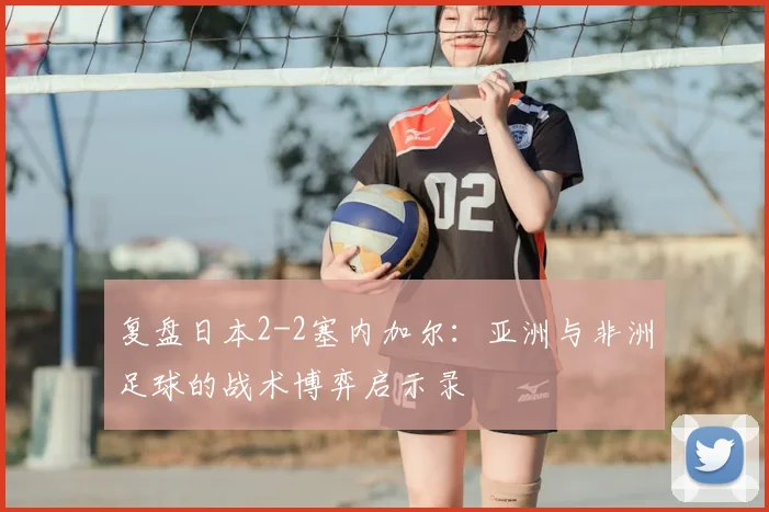 复盘日本2-2塞内加尔：亚洲与非洲足球的战术博弈启示录