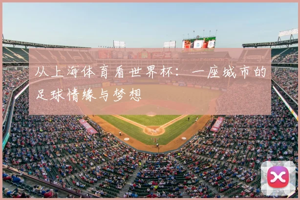 从上海体育看世界杯：一座城市的足球情缘与梦想
