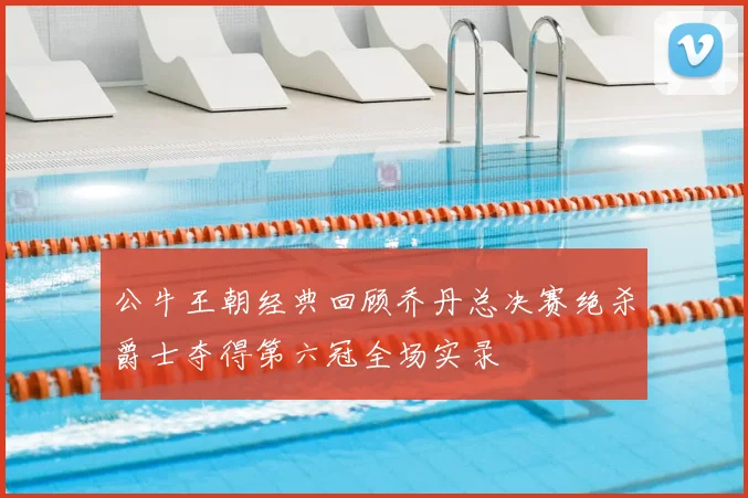 公牛王朝经典回顾乔丹总决赛绝杀爵士夺得第六冠全场实录