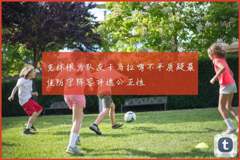 克林根为队友卡马拉鸣不平质疑最佳防守阵容评选公正性