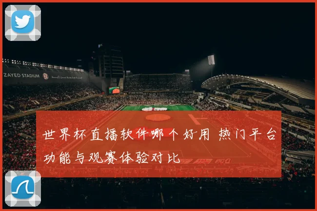 世界杯直播软件哪个好用 热门平台功能与观赛体验对比