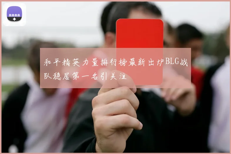 和平精英力量排行榜最新出炉BLG战队稳居第一名引关注