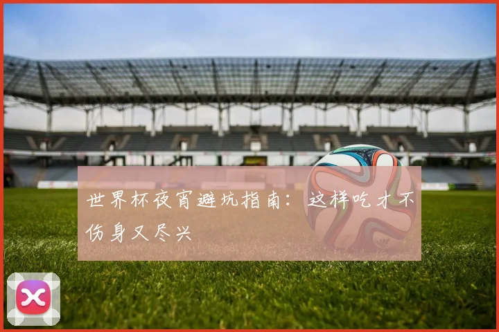 世界杯夜宵避坑指南:这样吃才不伤身又尽兴