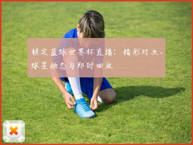 锁定蓝球世界杯直播：精彩对决、球星动态与即时回放