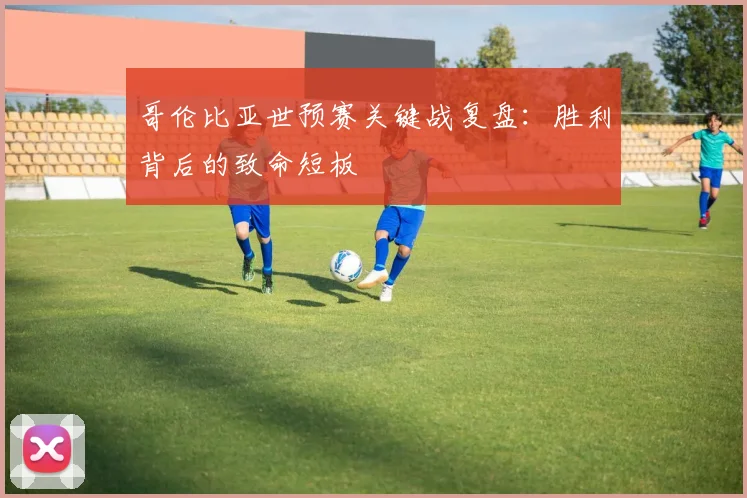 哥伦比亚世预赛关键战复盘：胜利背后的致命短板