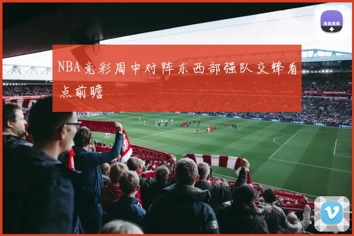NBA竞彩周中对阵东西部强队交锋看点前瞻