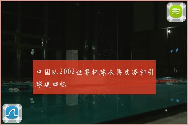 中国队2002世界杯球衣再度亮相引球迷回忆