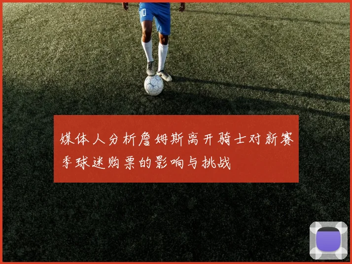 媒体人分析詹姆斯离开骑士对新赛季球迷购票的影响与挑战