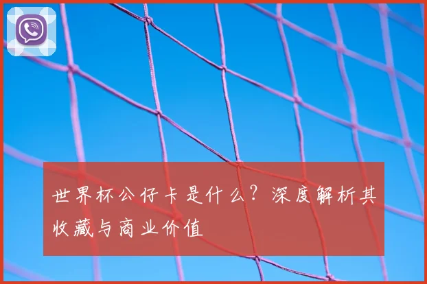 世界杯公仔卡是什么？深度解析其收藏与商业价值