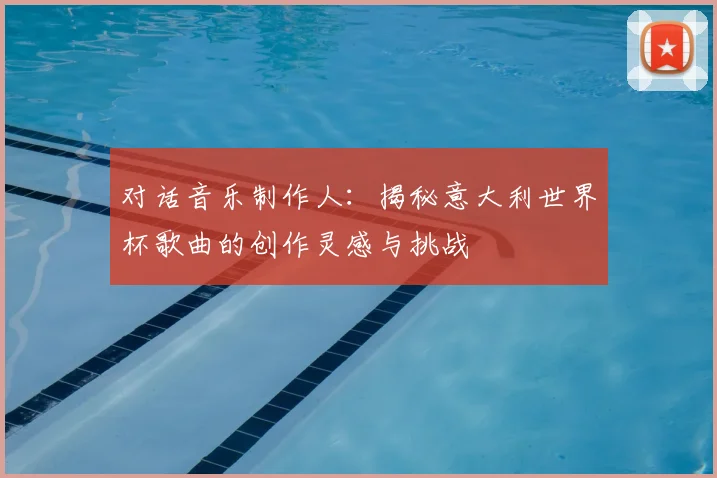 对话音乐制作人:揭秘意大利世界杯歌曲的创作灵感与挑战