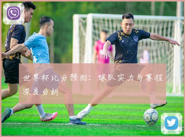 世界杯比分预测：球队实力与赛程深度分析