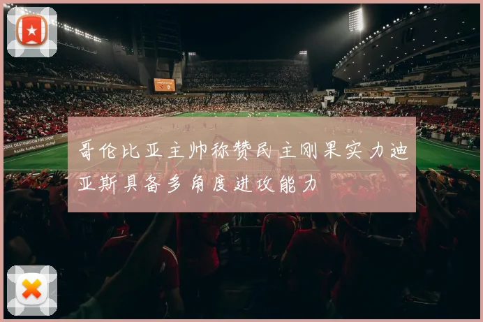 哥伦比亚主帅称赞民主刚果实力迪亚斯具备多角度进攻能力