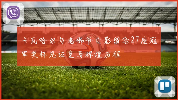 卡瓦哈尔与老佛爷合影留念27座冠军奖杯见证皇马辉煌历程