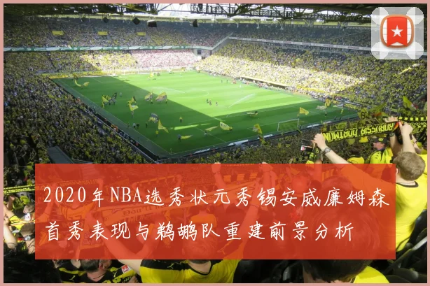 2020年NBA选秀状元秀锡安威廉姆森首秀表现与鹈鹕队重建前景分析