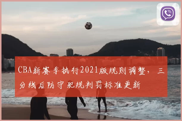 CBA新赛季执行2021版规则调整，三分线后防守犯规判罚标准更新