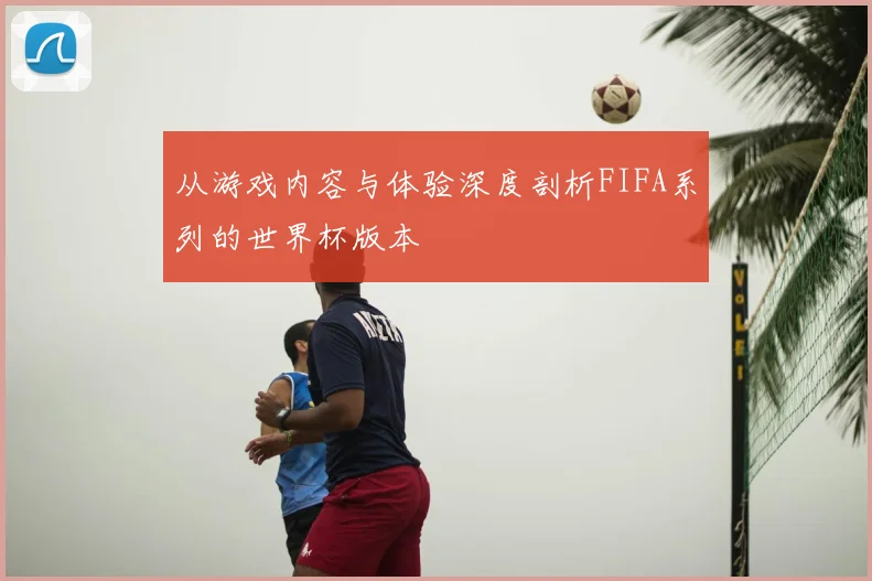 从游戏内容与体验深度剖析FIFA系列的世界杯版本