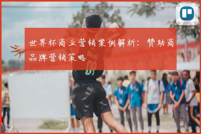 世界杯商业营销案例解析：赞助商品牌营销策略