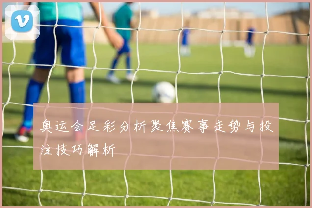 奥运会足彩分析聚焦赛事走势与投注技巧解析