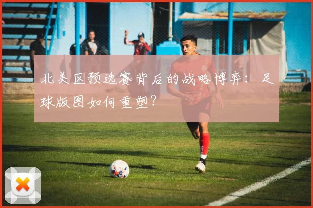 北美区预选赛背后的战略博弈：足球版图如何重塑？