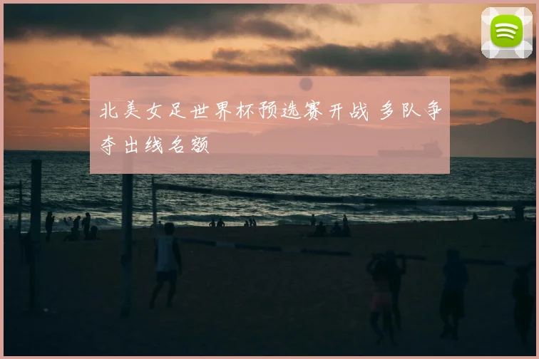 北美女足世界杯预选赛开战 多队争夺出线名额