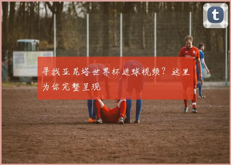 寻找亚昆塔世界杯进球视频？这里为你完整呈现