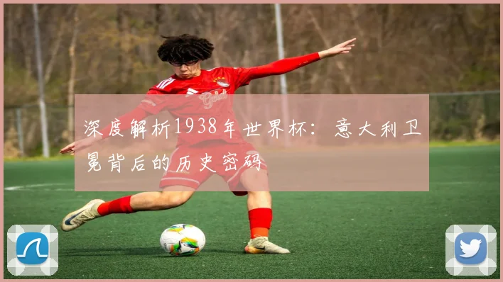 深度解析1938年世界杯：意大利卫冕背后的历史密码