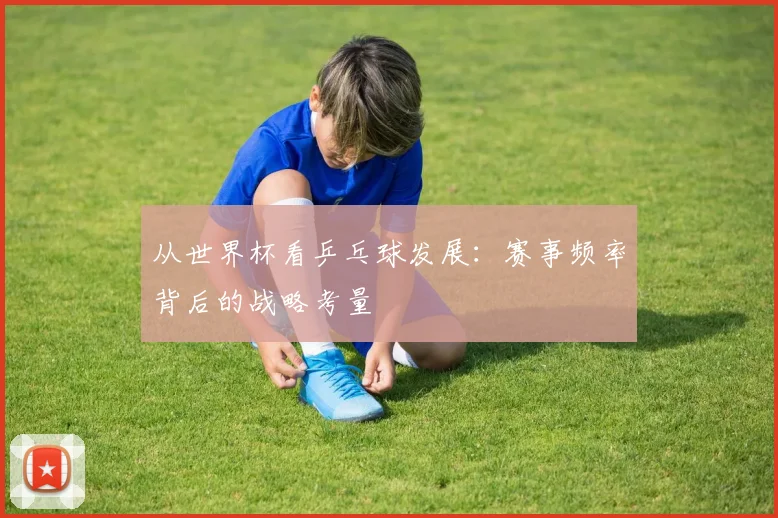 从世界杯看乒乓球发展：赛事频率背后的战略考量