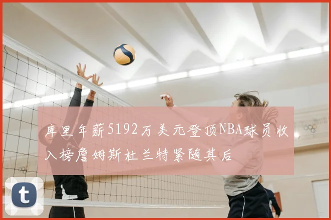 库里年薪5192万美元登顶NBA球员收入榜詹姆斯杜兰特紧随其后