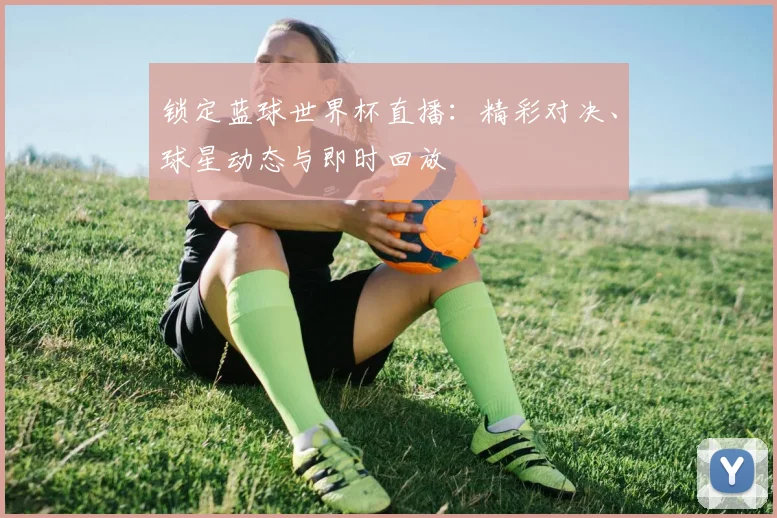 锁定蓝球世界杯直播：精彩对决、球星动态与即时回放