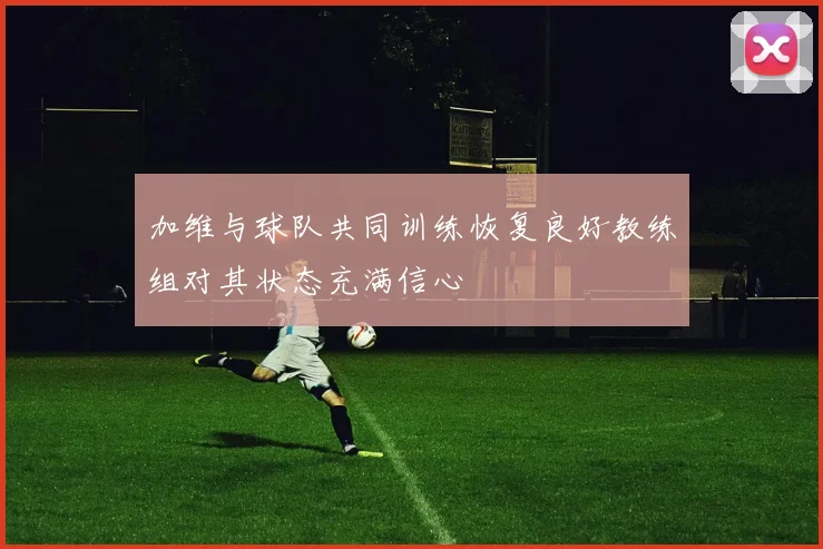 加维与球队共同训练恢复良好教练组对其状态充满信心
