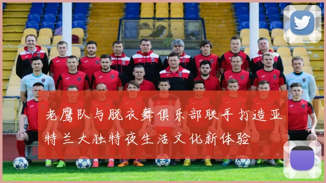 老鹰队与脱衣舞俱乐部联手打造亚特兰大独特夜生活文化新体验