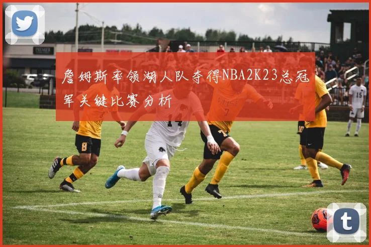 詹姆斯率领湖人队夺得NBA2K23总冠军关键比赛分析
