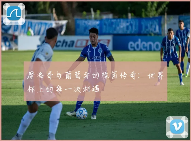 摩洛哥与葡萄牙的绿茵传奇：世界杯上的每一次相遇