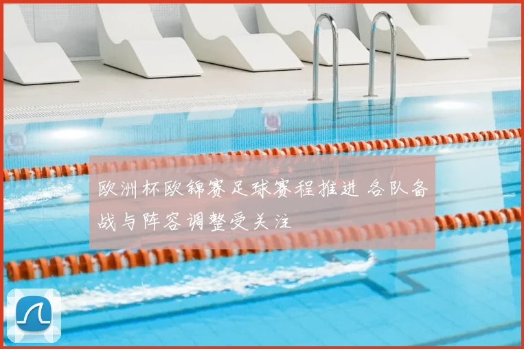欧洲杯欧锦赛足球赛程推进 各队备战与阵容调整受关注