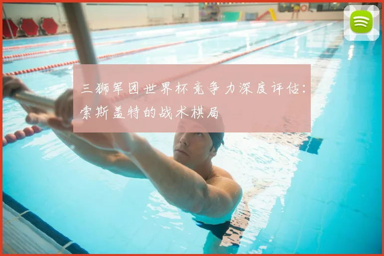 三狮军团世界杯竞争力深度评估:索斯盖特的战术棋局