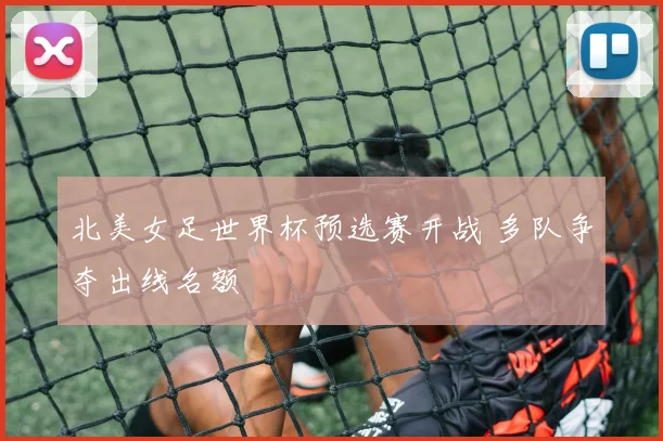 北美女足世界杯预选赛开战 多队争夺出线名额