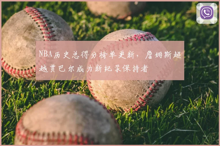 NBA历史总得分榜单更新，詹姆斯超越贾巴尔成为新纪录保持者