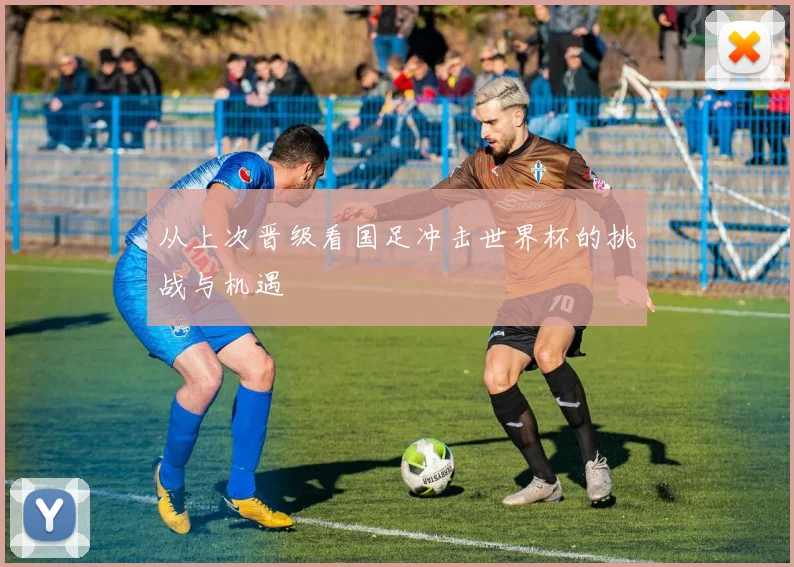 从上次晋级看国足冲击世界杯的挑战与机遇