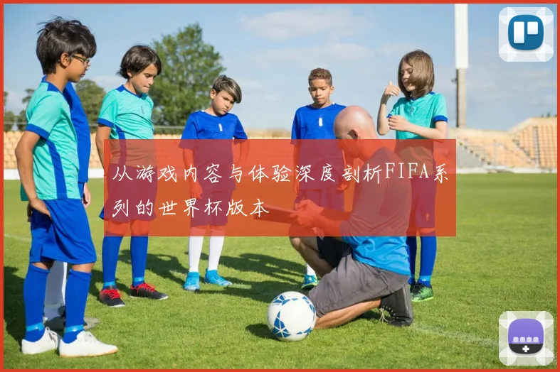 从游戏内容与体验深度剖析FIFA系列的世界杯版本