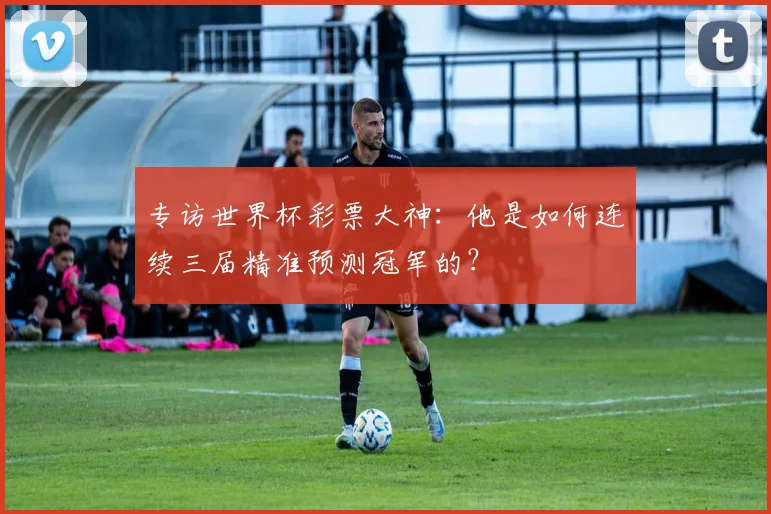 专访世界杯彩票大神：他是如何连续三届精准预测冠军的？