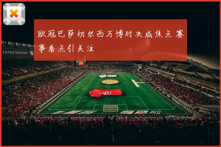 欧冠巴萨切尔西万博对决成焦点 赛事看点引关注