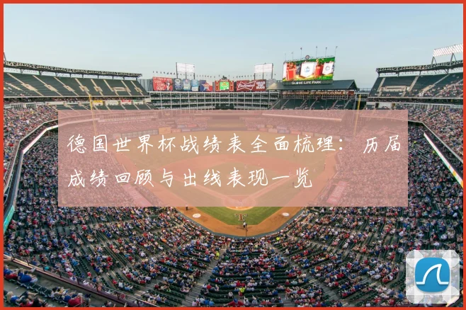 德国世界杯战绩表全面梳理：历届成绩回顾与出线表现一览